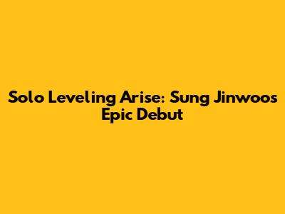 Solo Leveling Arise: Sung Jinwoo's Epic Debut