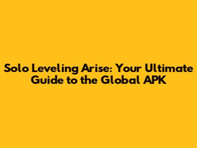 Solo Leveling Arise: Your Ultimate Guide to the Global APK