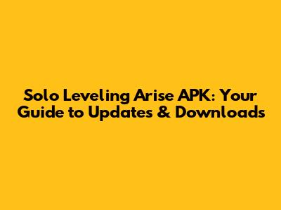 Solo Leveling Arise APK: Your Guide to Updates & Downloads