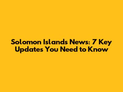 Solomon Islands News: 7 Key Updates You Need to Know