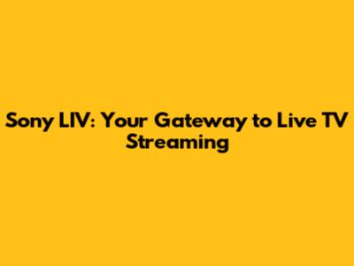 Sony LIV: Your Gateway to Live TV Streaming