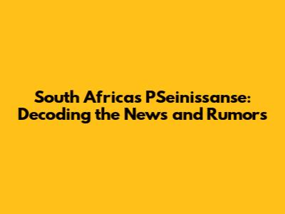 South Africa's PSeinissanse: Decoding the News and Rumors
