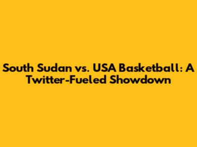 South Sudan vs. USA Basketball: A Twitter-Fueled Showdown
