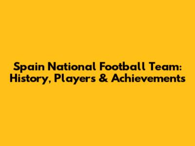 Spain National Football Team: History, Players & Achievements