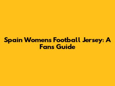 Spain Women's Football Jersey: A Fan's Guide