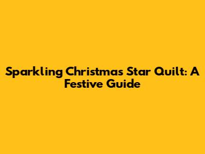 Sparkling Christmas Star Quilt: A Festive Guide