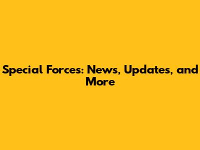 Special Forces: News, Updates, and More