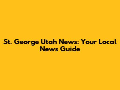 St. George Utah News: Your Local News Guide