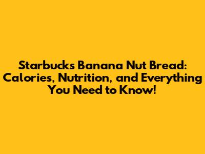 Starbucks Banana Nut Bread: Calories, Nutrition, and Everything You Need to Know!