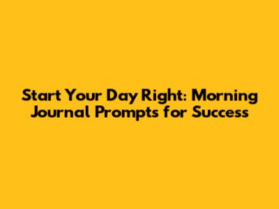 Start Your Day Right: Morning Journal Prompts for Success