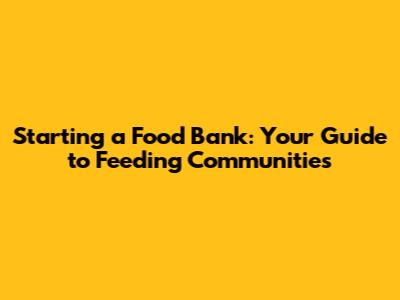Starting a Food Bank: Your Guide to Feeding Communities