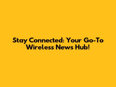 Stay Connected: Your Go-To Wireless News Hub!