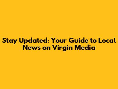 Stay Updated: Your Guide to Local News on Virgin Media