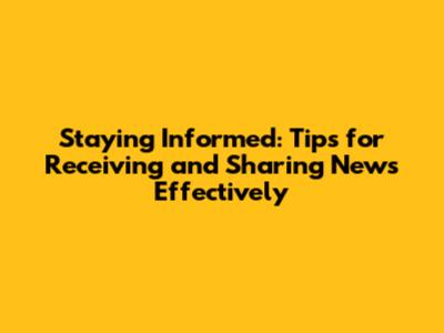 Staying Informed: Tips for Receiving and Sharing News Effectively