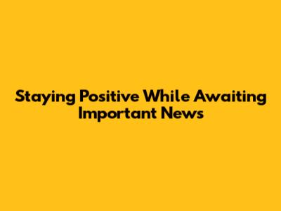 Staying Positive While Awaiting Important News