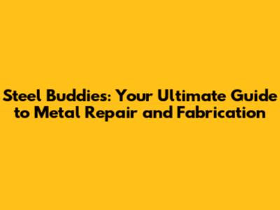 Steel Buddies: Your Ultimate Guide to Metal Repair and Fabrication