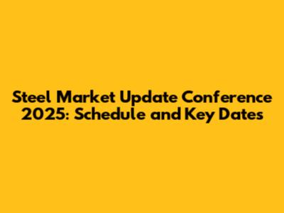 Steel Market Update Conference 2025: Schedule and Key Dates
