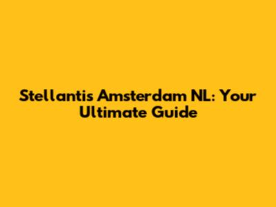 Stellantis Amsterdam NL: Your Ultimate Guide
