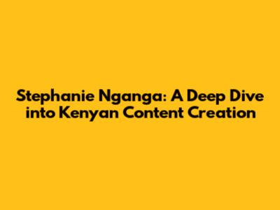 Stephanie Nganga: A Deep Dive into Kenyan Content Creation