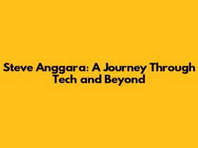 Steve Anggara: A Journey Through Tech and Beyond
