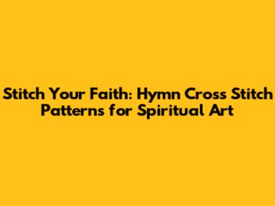 Stitch Your Faith: Hymn Cross Stitch Patterns for Spiritual Art