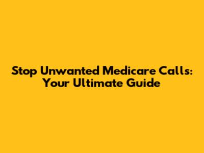 Stop Unwanted Medicare Calls: Your Ultimate Guide