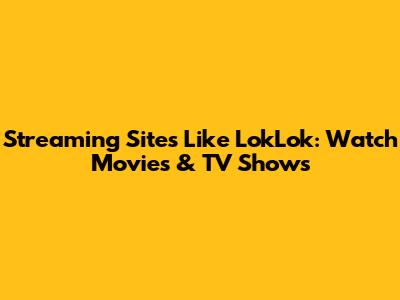 Streaming Sites Like LokLok: Watch Movies & TV Shows