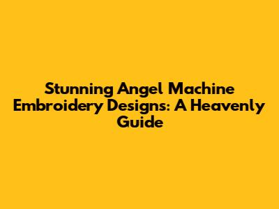 Stunning Angel Machine Embroidery Designs: A Heavenly Guide