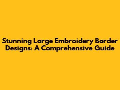 Stunning Large Embroidery Border Designs: A Comprehensive Guide