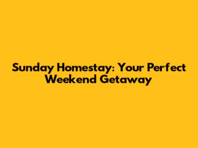 Sunday Homestay: Your Perfect Weekend Getaway