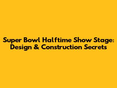 Super Bowl Halftime Show Stage: Design & Construction Secrets
