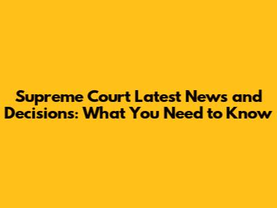 Supreme Court Latest News and Decisions: What You Need to Know