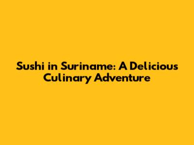Sushi in Suriname: A Delicious Culinary Adventure