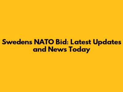 Sweden's NATO Bid: Latest Updates and News Today