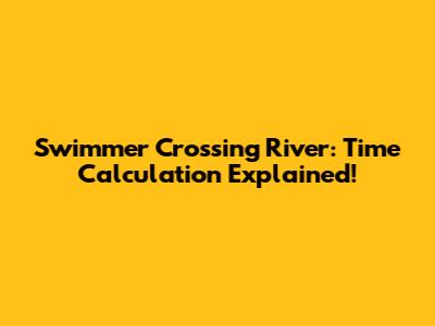 Swimmer Crossing River: Time Calculation Explained!