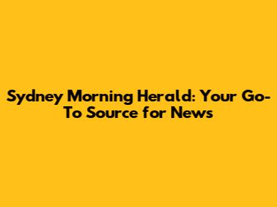Sydney Morning Herald: Your Go-To Source for News