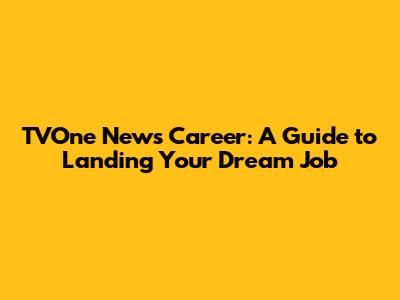 TVOne News Career: A Guide to Landing Your Dream Job