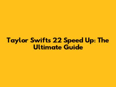 Taylor Swift's "22" Speed Up: The Ultimate Guide