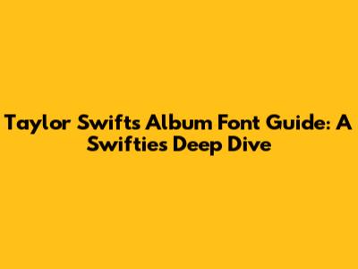 Taylor Swift's Album Font Guide: A Swiftie's Deep Dive
