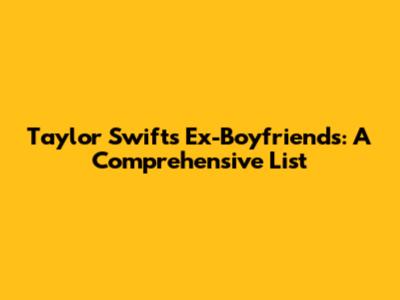 Taylor Swift's Ex-Boyfriends: A Comprehensive List