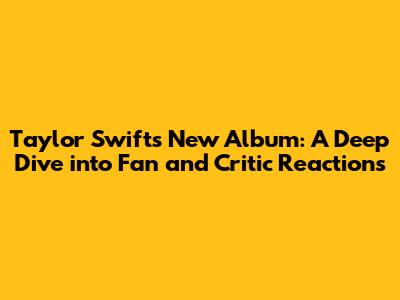 Taylor Swift's New Album: A Deep Dive into Fan and Critic Reactions