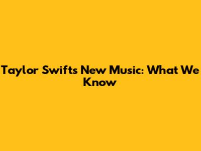 Taylor Swift's New Music: What We Know