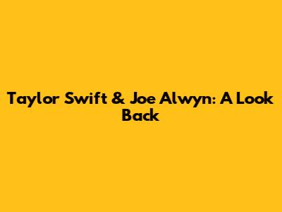 Taylor Swift & Joe Alwyn: A Look Back