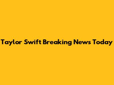 Taylor Swift Breaking News Today