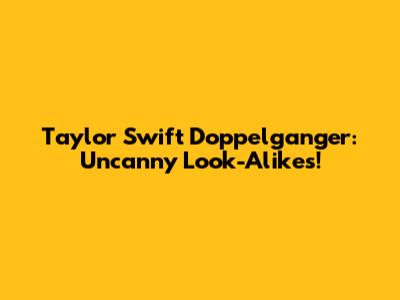 Taylor Swift Doppelganger: Uncanny Look-Alikes!