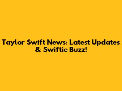 Taylor Swift News: Latest Updates & Swiftie Buzz!