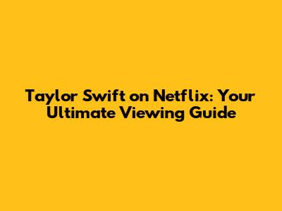 Taylor Swift on Netflix: Your Ultimate Viewing Guide