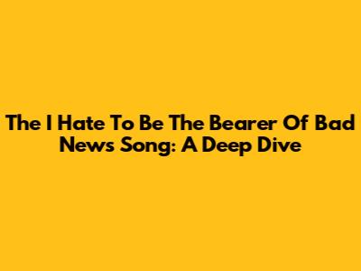 The "I Hate To Be The Bearer Of Bad News" Song: A Deep Dive