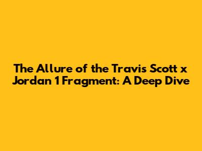 The Allure of the Travis Scott x Jordan 1 Fragment: A Deep Dive