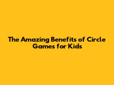 The Amazing Benefits of Circle Games for Kids
